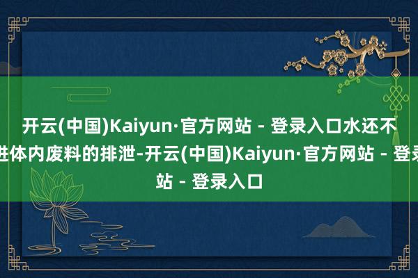 开云(中国)Kaiyun·官方网站 - 登录入口水还不错促进体内废料的排泄-开云(中国)Kaiyun·官方网站 - 登录入口