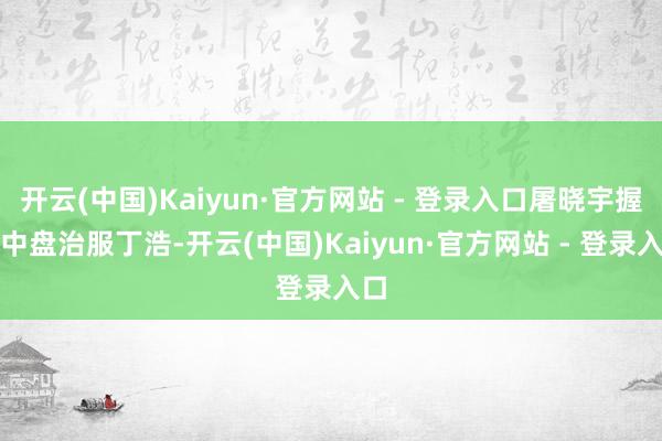 开云(中国)Kaiyun·官方网站 - 登录入口屠晓宇握黑中盘治服丁浩-开云(中国)Kaiyun·官方网站 - 登录入口