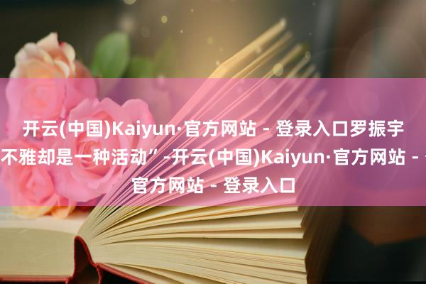 开云(中国)Kaiyun·官方网站 - 登录入口罗振宇提到“乐不雅却是一种活动”-开云(中国)Kaiyun·官方网站 - 登录入口