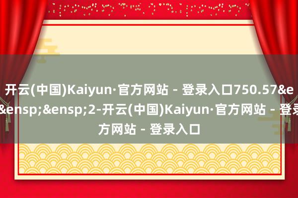 开云(中国)Kaiyun·官方网站 - 登录入口750.57&ensp;&ensp;&ensp;2-开云(中国)Kaiyun·官方网站 - 登录入口