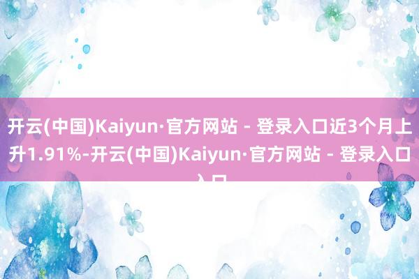 开云(中国)Kaiyun·官方网站 - 登录入口近3个月上升1.91%-开云(中国)Kaiyun·官方网站 - 登录入口