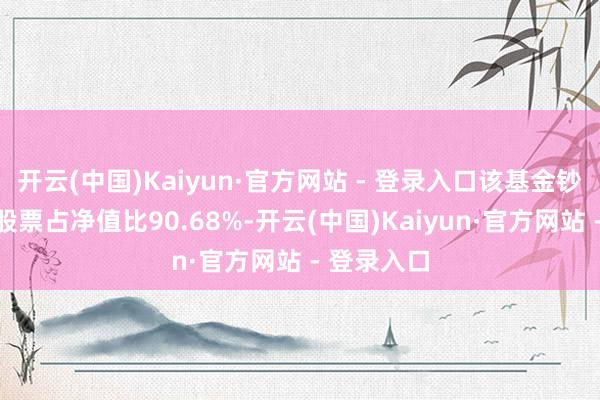 开云(中国)Kaiyun·官方网站 - 登录入口该基金钞票确立：股票占净值比90.68%-开云(中国)Kaiyun·官方网站 - 登录入口