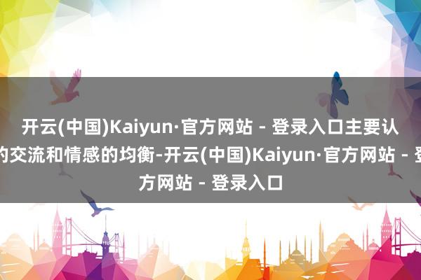 开云(中国)Kaiyun·官方网站 - 登录入口主要认真气血的交流和情感的均衡-开云(中国)Kaiyun·官方网站 - 登录入口
