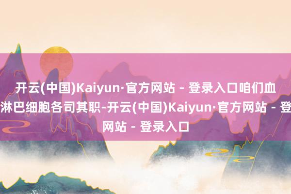 开云(中国)Kaiyun·官方网站 - 登录入口咱们血液中的淋巴细胞各司其职-开云(中国)Kaiyun·官方网站 - 登录入口
