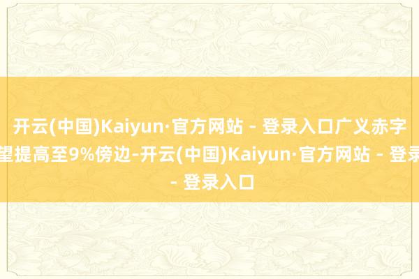 开云(中国)Kaiyun·官方网站 - 登录入口广义赤字率有望提高至9%傍边-开云(中国)Kaiyun·官方网站 - 登录入口