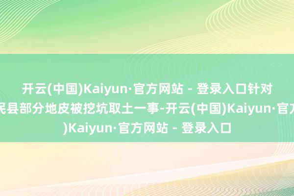 开云(中国)Kaiyun·官方网站 - 登录入口针对媒体报说念的惠民县部分地皮被挖坑取土一事-开云(中国)Kaiyun·官方网站 - 登录入口