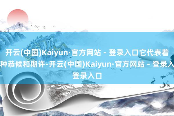 开云(中国)Kaiyun·官方网站 - 登录入口它代表着一种恭候和期许-开云(中国)Kaiyun·官方网站 - 登录入口
