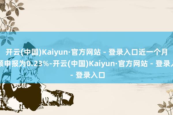 开云(中国)Kaiyun·官方网站 - 登录入口近一个月逾额申报为0.23%-开云(中国)Kaiyun·官方网站 - 登录入口