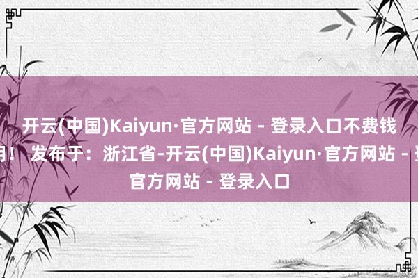 开云(中国)Kaiyun·官方网站 - 登录入口不费钱还超好用! 发布于:浙江省-开云(中国)Kaiyun·官方网站 - 登录入口
