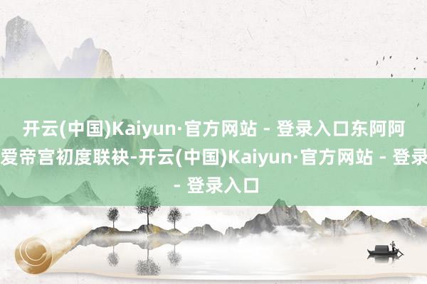 开云(中国)Kaiyun·官方网站 - 登录入口东阿阿胶与爱帝宫初度联袂-开云(中国)Kaiyun·官方网站 - 登录入口