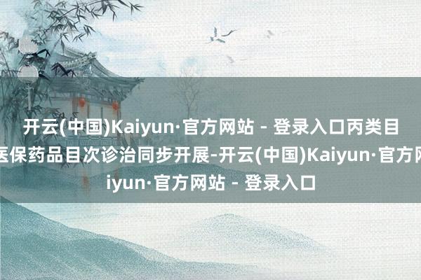 开云(中国)Kaiyun·官方网站 - 登录入口丙类目次与国度基本医保药品目次诊治同步开展-开云(中国)Kaiyun·官方网站 - 登录入口