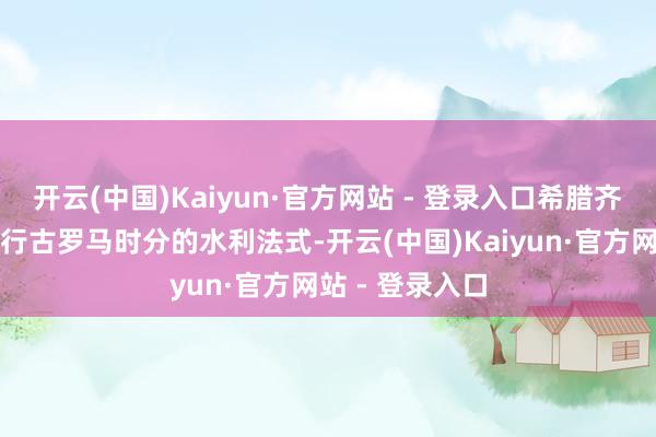 开云(中国)Kaiyun·官方网站 - 登录入口希腊齐门雅典规划运行古罗马时分的水利法式-开云(中国)Kaiyun·官方网站 - 登录入口