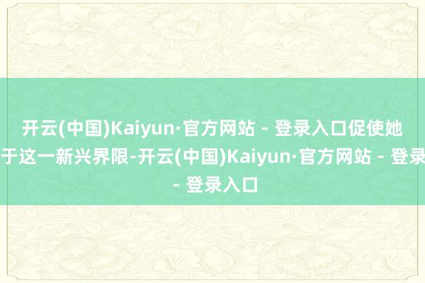 开云(中国)Kaiyun·官方网站 - 登录入口促使她投身于这一新兴界限-开云(中国)Kaiyun·官方网站 - 登录入口