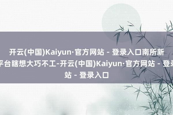 开云(中国)Kaiyun·官方网站 - 登录入口南所新一代平台瞎想大巧不工-开云(中国)Kaiyun·官方网站 - 登录入口