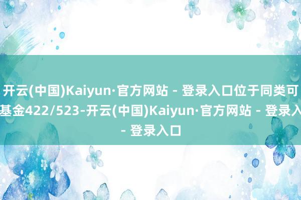 开云(中国)Kaiyun·官方网站 - 登录入口位于同类可比基金422/523-开云(中国)Kaiyun·官方网站 - 登录入口