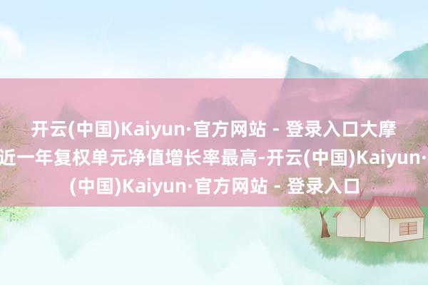 开云(中国)Kaiyun·官方网站 - 登录入口大摩品性生涯精选股票A近一年复权单元净值增长率最高-开云(中国)Kaiyun·官方网站 - 登录入口