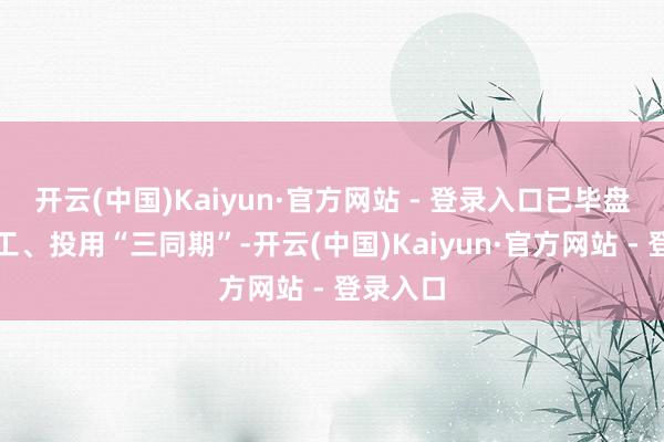 开云(中国)Kaiyun·官方网站 - 登录入口已毕盘算、施工、投用“三同期”-开云(中国)Kaiyun·官方网站 - 登录入口