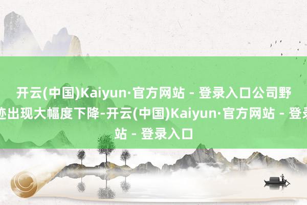开云(中国)Kaiyun·官方网站 - 登录入口公司野心事迹出现大幅度下降-开云(中国)Kaiyun·官方网站 - 登录入口