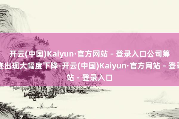 开云(中国)Kaiyun·官方网站 - 登录入口公司筹职业迹出现大幅度下降-开云(中国)Kaiyun·官方网站 - 登录入口