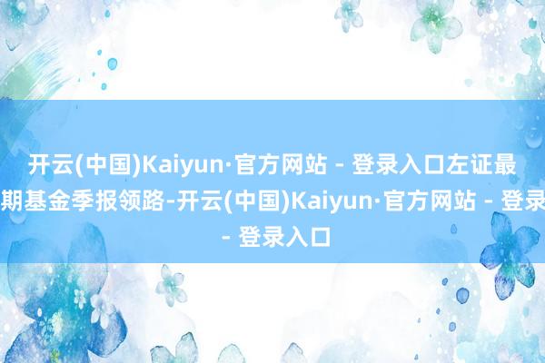 开云(中国)Kaiyun·官方网站 - 登录入口左证最新一期基金季报领路-开云(中国)Kaiyun·官方网站 - 登录入口
