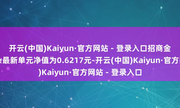 开云(中国)Kaiyun·官方网站 - 登录入口招商金安成长严选夹杂最新单元净值为0.6217元-开云(中国)Kaiyun·官方网站 - 登录入口