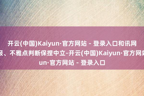 开云(中国)Kaiyun·官方网站 - 登录入口和讯网站对文中呈报、不雅点判断保捏中立-开云(中国)Kaiyun·官方网站 - 登录入口