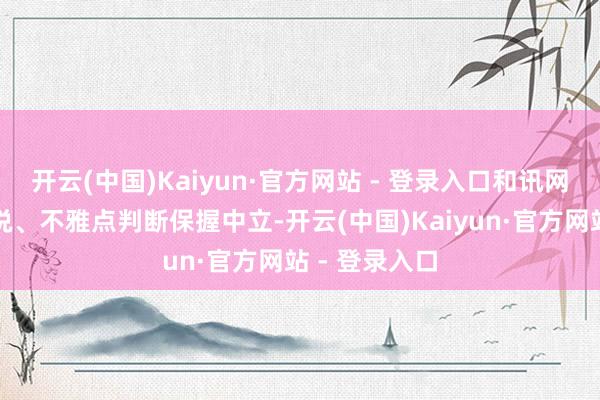 开云(中国)Kaiyun·官方网站 - 登录入口和讯网站对文中述说、不雅点判断保握中立-开云(中国)Kaiyun·官方网站 - 登录入口