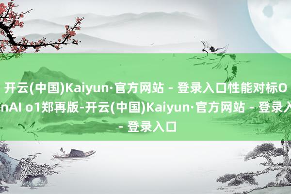 开云(中国)Kaiyun·官方网站 - 登录入口性能对标OpenAI o1郑再版-开云(中国)Kaiyun·官方网站 - 登录入口