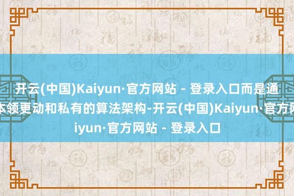 开云(中国)Kaiyun·官方网站 - 登录入口而是通过出其不料的本领更动和私有的算法架构-开云(中国)Kaiyun·官方网站 - 登录入口