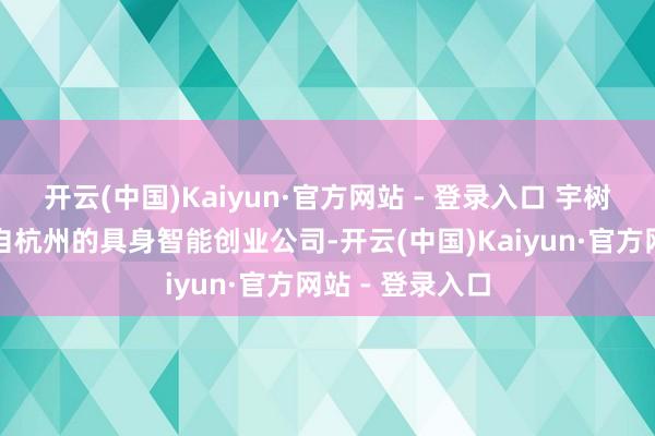 开云(中国)Kaiyun·官方网站 - 登录入口 宇树科技是一家来自杭州的具身智能创业公司-开云(中国)Kaiyun·官方网站 - 登录入口
