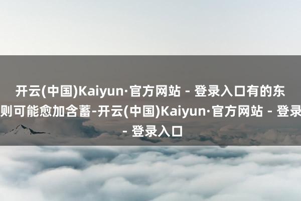 开云(中国)Kaiyun·官方网站 - 登录入口有的东谈主则可能愈加含蓄-开云(中国)Kaiyun·官方网站 - 登录入口