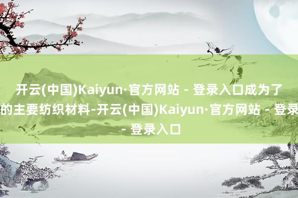 开云(中国)Kaiyun·官方网站 - 登录入口成为了我国的主要纺织材料-开云(中国)Kaiyun·官方网站 - 登录入口