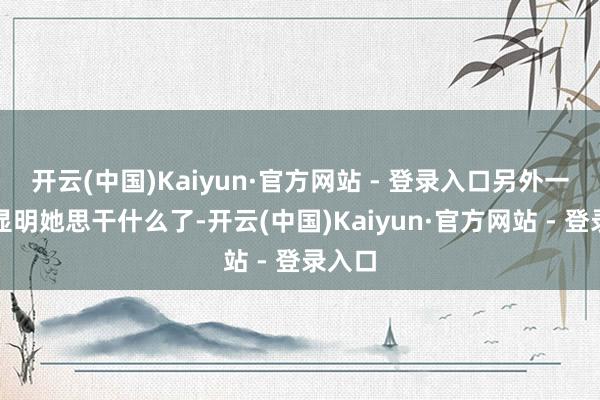 开云(中国)Kaiyun·官方网站 - 登录入口另外一方就显明她思干什么了-开云(中国)Kaiyun·官方网站 - 登录入口