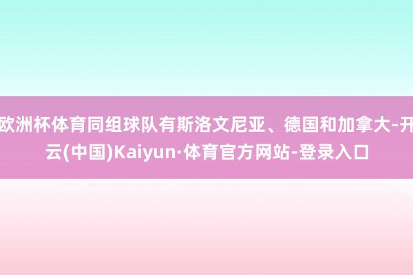 欧洲杯体育同组球队有斯洛文尼亚、德国和加拿大-开云(中国)Kaiyun·体育官方网站-登录入口