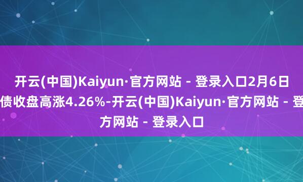 开云(中国)Kaiyun·官方网站 - 登录入口2月6日上声转债收盘高涨4.26%-开云(中国)Kaiyun·官方网站 - 登录入口