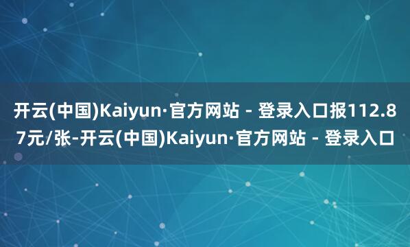 开云(中国)Kaiyun·官方网站 - 登录入口报112.87元/张-开云(中国)Kaiyun·官方网站 - 登录入口