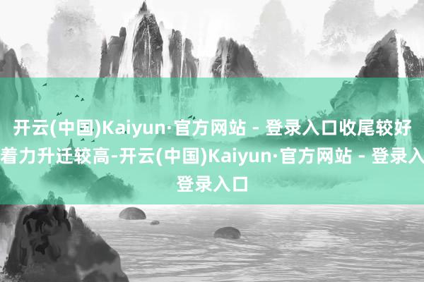 开云(中国)Kaiyun·官方网站 - 登录入口收尾较好;着力升迁较高-开云(中国)Kaiyun·官方网站 - 登录入口