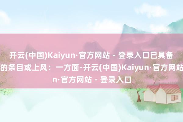 开云(中国)Kaiyun·官方网站 - 登录入口已具备了相对闇练的条目或上风：一方面-开云(中国)Kaiyun·官方网站 - 登录入口