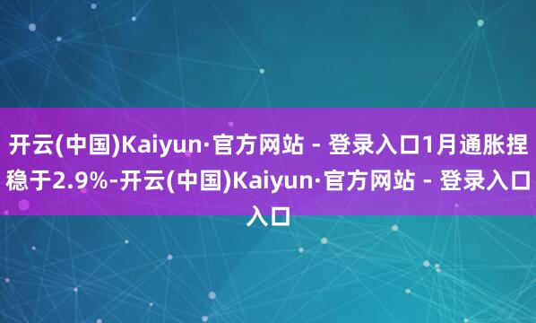 开云(中国)Kaiyun·官方网站 - 登录入口1月通胀捏稳于2.9%-开云(中国)Kaiyun·官方网站 - 登录入口