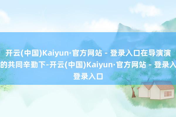 开云(中国)Kaiyun·官方网站 - 登录入口在导演演员的共同辛勤下-开云(中国)Kaiyun·官方网站 - 登录入口