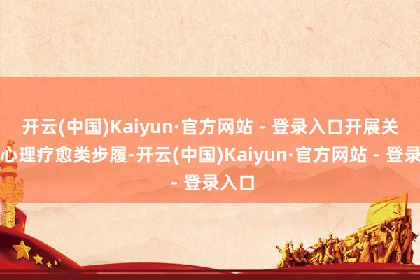 开云(中国)Kaiyun·官方网站 - 登录入口开展关系的心理疗愈类步履-开云(中国)Kaiyun·官方网站 - 登录入口