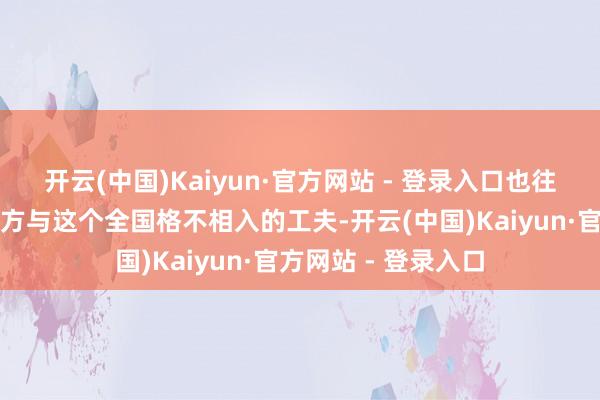 开云(中国)Kaiyun·官方网站 - 登录入口也往往会有那种以为我方与这个全国格不相入的工夫-开云(中国)Kaiyun·官方网站 - 登录入口