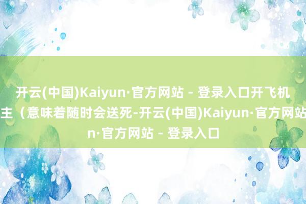 开云(中国)Kaiyun·官方网站 - 登录入口开飞机的军东说念主(意味着随时会送死-开云(中国)Kaiyun·官方网站 - 登录入口