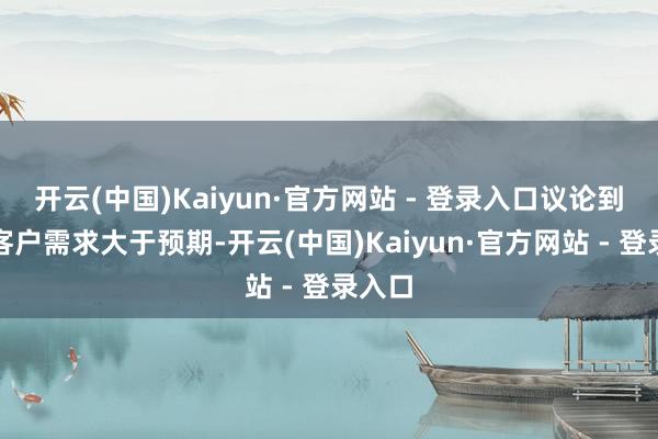开云(中国)Kaiyun·官方网站 - 登录入口议论到下旅客户需求大于预期-开云(中国)Kaiyun·官方网站 - 登录入口