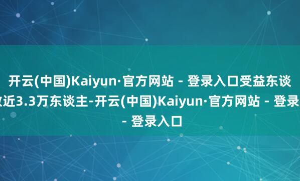 开云(中国)Kaiyun·官方网站 - 登录入口受益东谈主数近3.3万东谈主-开云(中国)Kaiyun·官方网站 - 登录入口