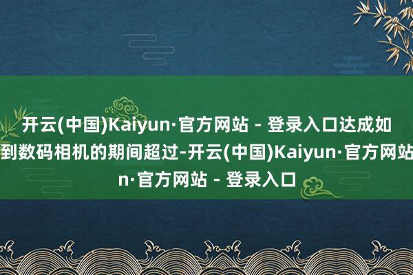 开云(中国)Kaiyun·官方网站 - 登录入口达成如同交卷相机到数码相机的期间超过-开云(中国)Kaiyun·官方网站 - 登录入口