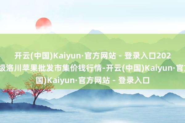 开云(中国)Kaiyun·官方网站 - 登录入口2025年2月26日国度级洛川苹果批发市集价钱行情-开云(中国)Kaiyun·官方网站 - 登录入口