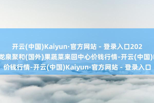 开云(中国)Kaiyun·官方网站 - 登录入口2025年2月26日四川成王人龙泉聚和(国外)果蔬菜来回中心价钱行情-开云(中国)Kaiyun·官方网站 - 登录入口