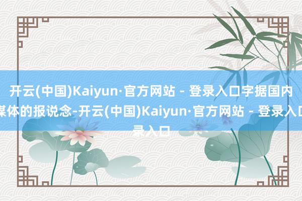 开云(中国)Kaiyun·官方网站 - 登录入口字据国内媒体的报说念-开云(中国)Kaiyun·官方网站 - 登录入口