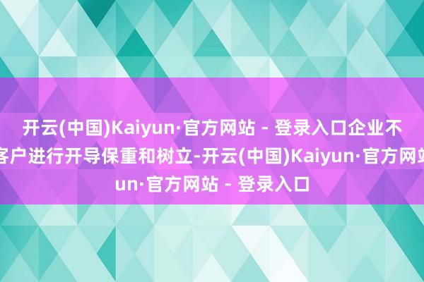 开云(中国)Kaiyun·官方网站 - 登录入口企业不错汉典指点客户进行开导保重和树立-开云(中国)Kaiyun·官方网站 - 登录入口